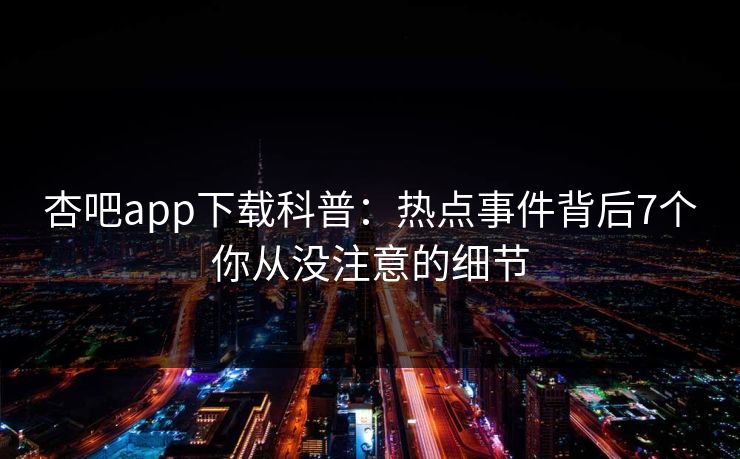 杏吧app下载科普：热点事件背后7个你从没注意的细节