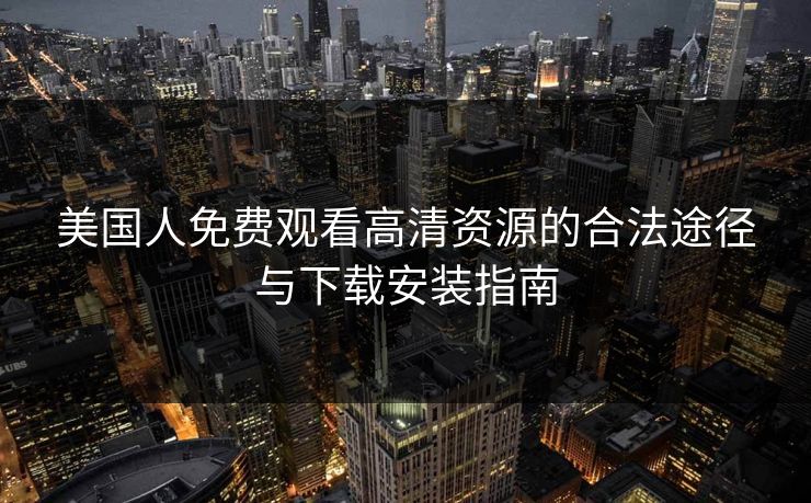 美国人免费观看高清资源的合法途径与下载安装指南
