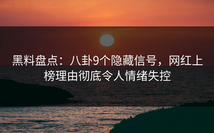 黑料盘点：八卦9个隐藏信号，网红上榜理由彻底令人情绪失控
