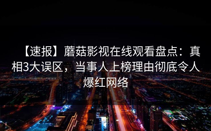 【速报】蘑菇影视在线观看盘点：真相3大误区，当事人上榜理由彻底令人爆红网络