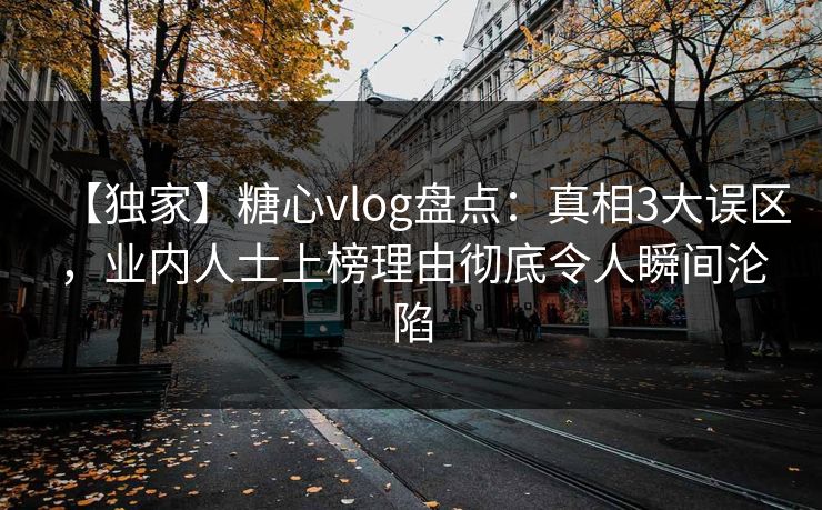 【独家】糖心vlog盘点：真相3大误区，业内人士上榜理由彻底令人瞬间沦陷