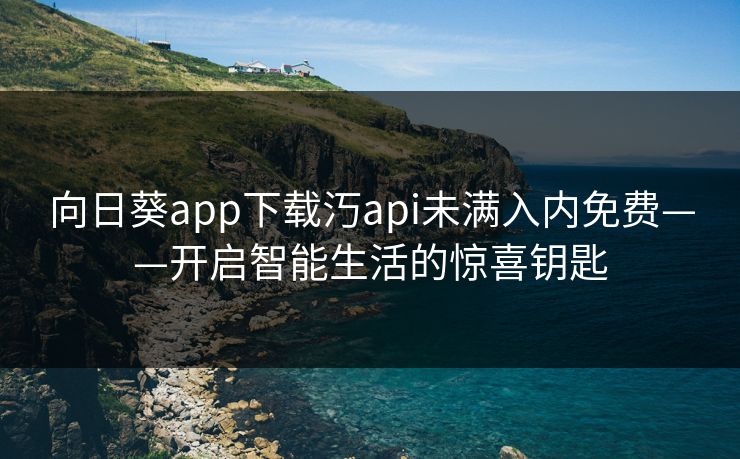 向日葵app下载汅api未满入内免费——开启智能生活的惊喜钥匙