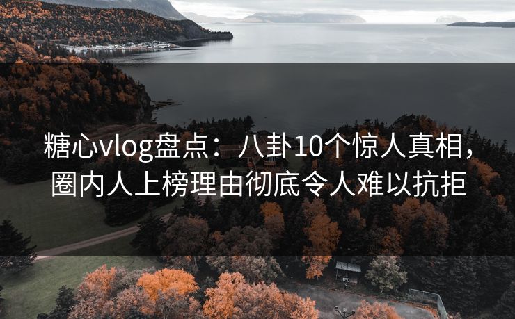 糖心vlog盘点：八卦10个惊人真相，圈内人上榜理由彻底令人难以抗拒