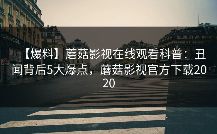 【爆料】蘑菇影视在线观看科普：丑闻背后5大爆点，蘑菇影视官方下载2020