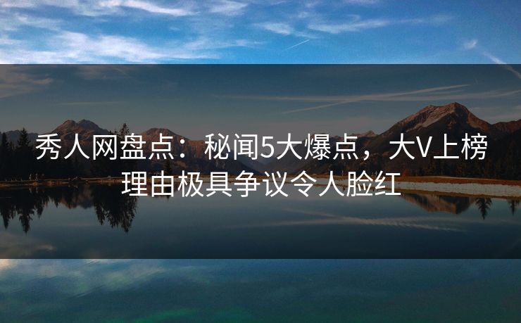 秀人网盘点：秘闻5大爆点，大V上榜理由极具争议令人脸红