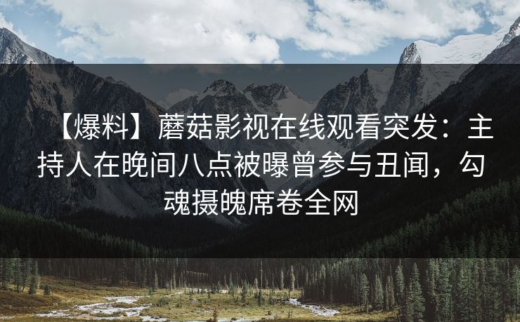 【爆料】蘑菇影视在线观看突发：主持人在晚间八点被曝曾参与丑闻，勾魂摄魄席卷全网