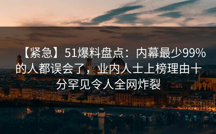 【紧急】51爆料盘点：内幕最少99%的人都误会了，业内人士上榜理由十分罕见令人全网炸裂