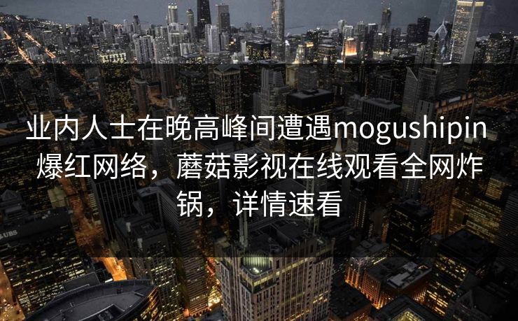 业内人士在晚高峰间遭遇mogushipin 爆红网络，蘑菇影视在线观看全网炸锅，详情速看
