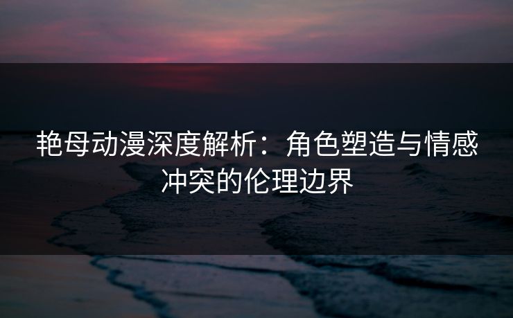 艳母动漫深度解析:角色塑造与情感冲突的伦理边界 艳母动漫深度解析:角色塑造与情感冲突的伦理边界