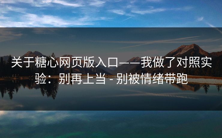 关于糖心网页版入口——我做了对照实验：别再上当 - 别被情绪带跑