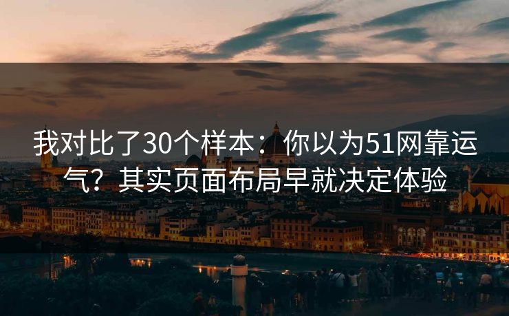 我对比了30个样本：你以为51网靠运气？其实页面布局早就决定体验