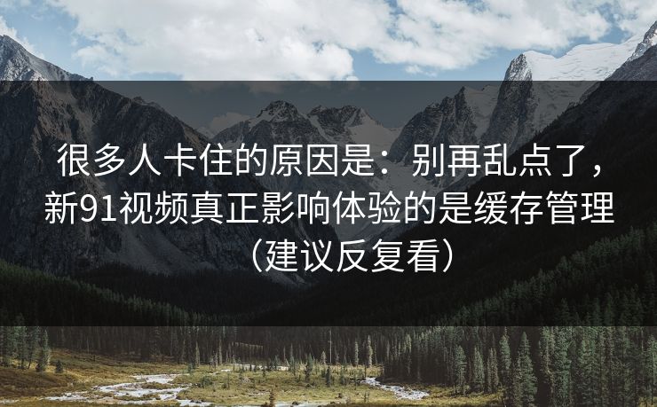 很多人卡住的原因是：别再乱点了，新91视频真正影响体验的是缓存管理（建议反复看）