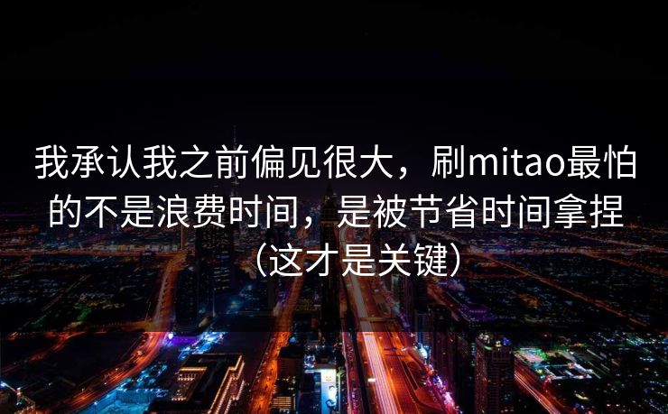 我承认我之前偏见很大，刷mitao最怕的不是浪费时间，是被节省时间拿捏（这才是关键）