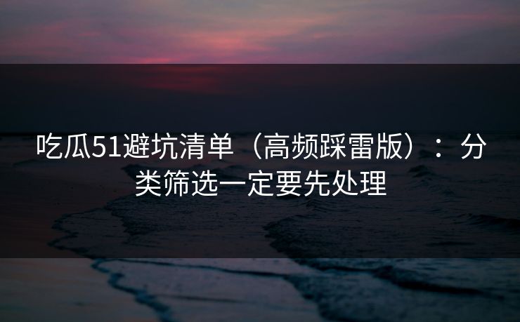 吃瓜51避坑清单(高频踩雷版):分类筛选一定要先处理 吃瓜51避坑清单(高频踩雷版):分类筛选一定要先处理