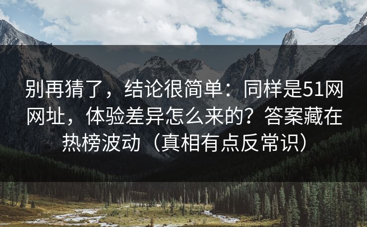 别再猜了，结论很简单：同样是51网网址，体验差异怎么来的？答案藏在热榜波动（真相有点反常识）