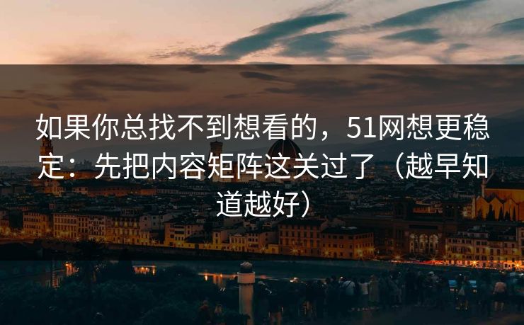 如果你总找不到想看的，51网想更稳定：先把内容矩阵这关过了（越早知道越好）