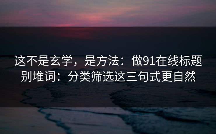 这不是玄学，是方法：做91在线标题别堆词：分类筛选这三句式更自然