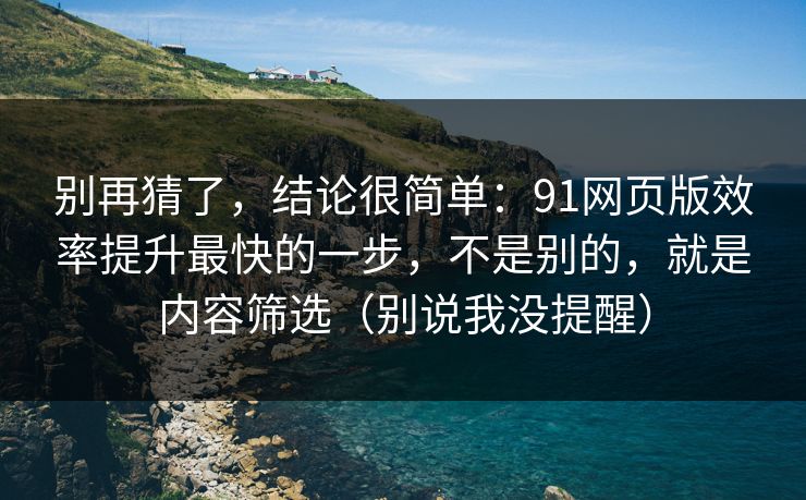 别再猜了，结论很简单：91网页版效率提升最快的一步，不是别的，就是内容筛选（别说我没提醒）