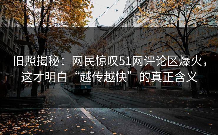 旧照揭秘:网民惊叹51网评论区爆火,这才明白“越传越快”的真正含义 旧照揭秘:网民惊叹51网评论区爆火,这才明白“越传越快”的真正含义